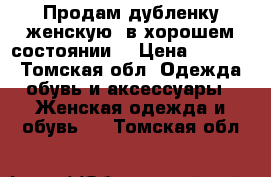 Продам дубленку(женскую) в хорошем состоянии. › Цена ­ 6 000 - Томская обл. Одежда, обувь и аксессуары » Женская одежда и обувь   . Томская обл.